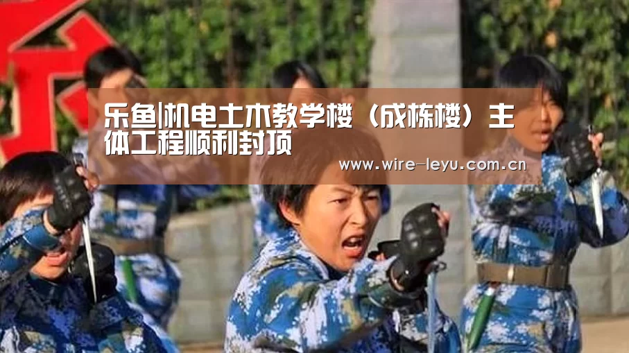 乐鱼|机电土木教学楼(成栋楼)主体工程顺利封顶(图1) 乐鱼电竞